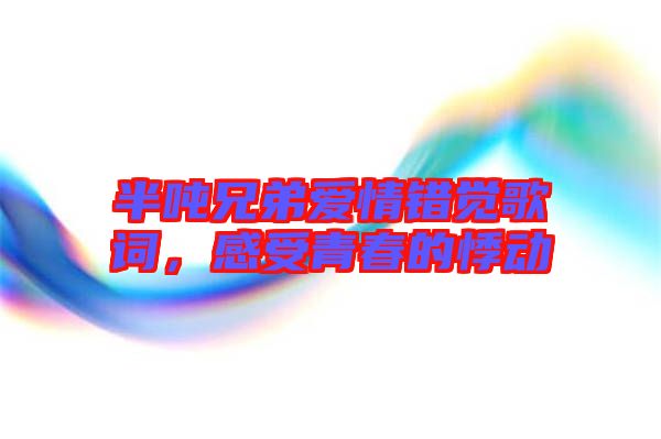 半噸兄弟愛情錯覺歌詞，感受青春的悸動