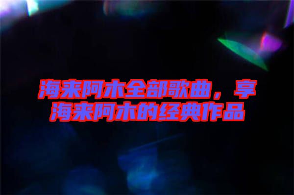 海來阿木全部歌曲，享海來阿木的經(jīng)典作品
