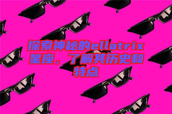 探索神秘的ellatrix星座，了解其歷史和特點(diǎn)