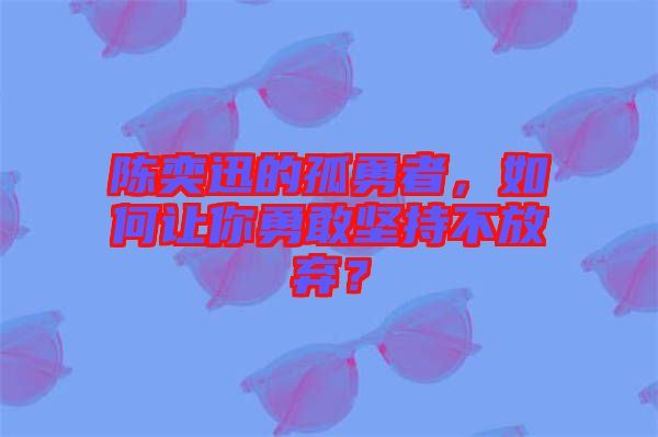 陳奕迅的孤勇者，如何讓你勇敢堅(jiān)持不放棄？