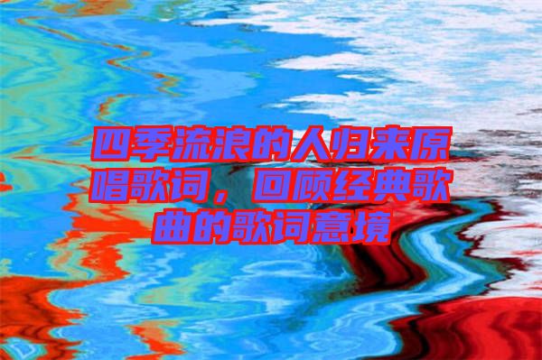 四季流浪的人歸來原唱歌詞，回顧經(jīng)典歌曲的歌詞意境