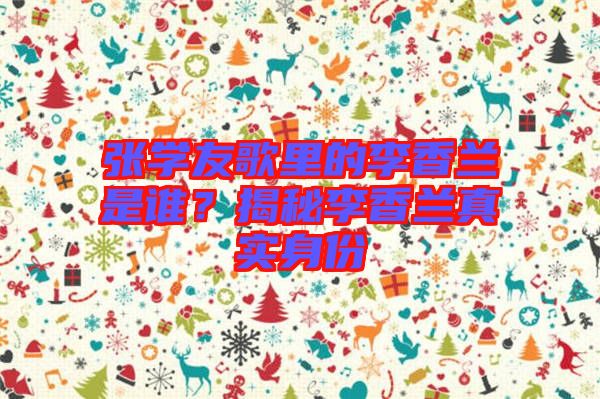 張學(xué)友歌里的李香蘭是誰(shuí)？揭秘李香蘭真實(shí)身份