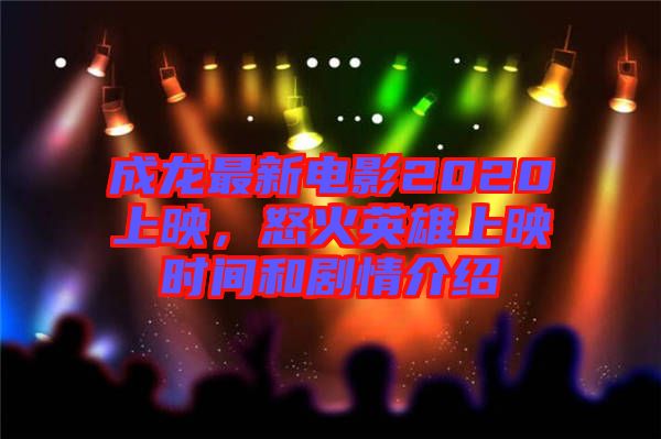 成龍最新電影2020上映，怒火英雄上映時(shí)間和劇情介紹