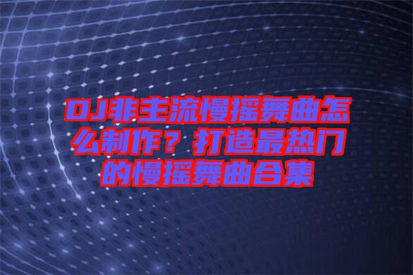 DJ非主流慢搖舞曲怎么制作？打造最熱門的慢搖舞曲合集