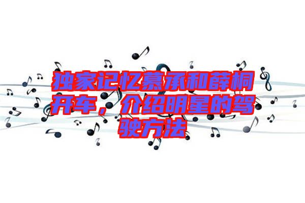 獨(dú)家記憶慕承和薛桐開(kāi)車(chē)，介紹明星的駕駛方法
