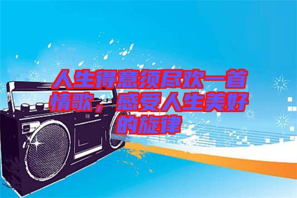 人生得意須盡歡一首情歌，感受人生美好的旋律