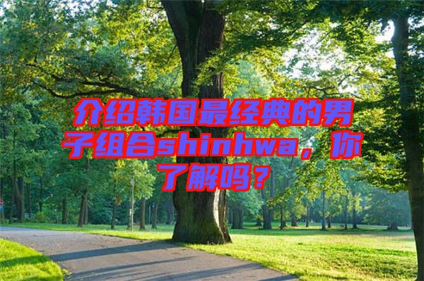 介紹韓國最經(jīng)典的男子組合shinhwa，你了解嗎？