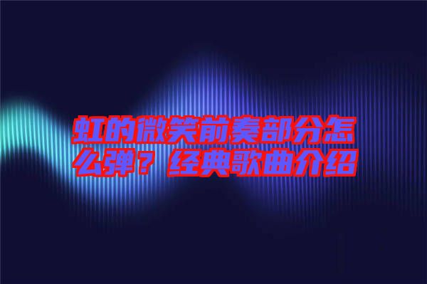 虹的微笑前奏部分怎么彈？經(jīng)典歌曲介紹