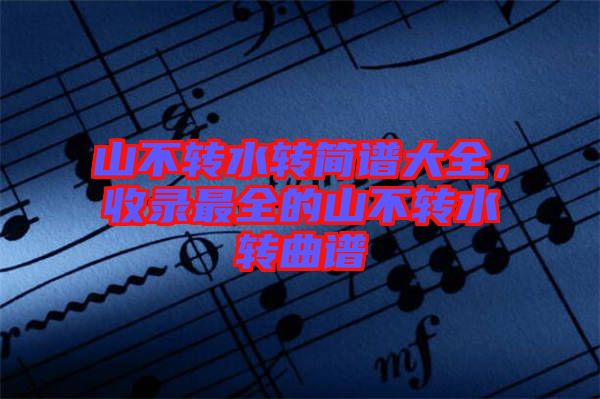 山不轉(zhuǎn)水轉(zhuǎn)簡(jiǎn)譜大全，收錄最全的山不轉(zhuǎn)水轉(zhuǎn)曲譜