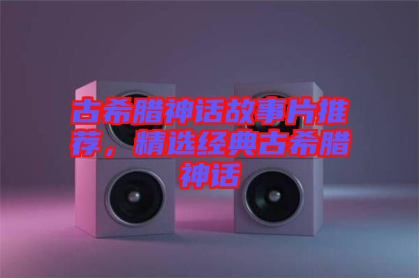 古希臘神話故事片推薦，精選經(jīng)典古希臘神話
