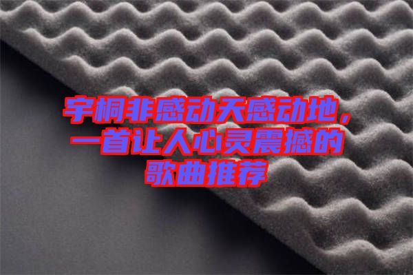 宇桐非感動天感動地，一首讓人心靈震撼的歌曲推薦