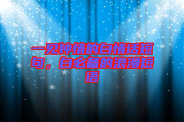 一見鐘情的白情話短句，白必備的浪漫短語