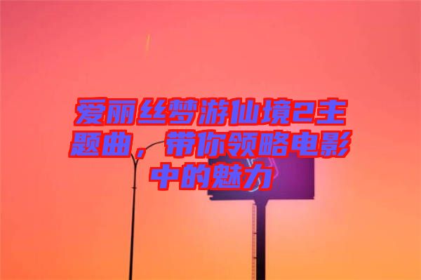 愛(ài)麗絲夢(mèng)游仙境2主題曲，帶你領(lǐng)略電影中的魅力