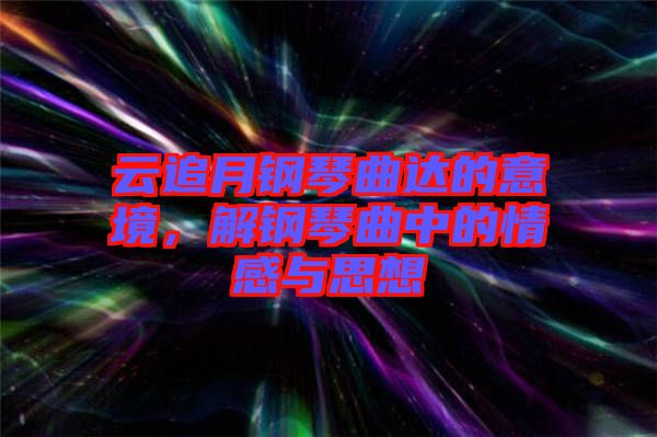 云追月鋼琴曲達(dá)的意境，解鋼琴曲中的情感與思想