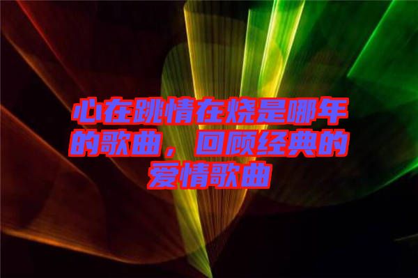 心在跳情在燒是哪年的歌曲，回顧經(jīng)典的愛情歌曲
