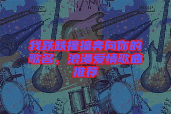 我跌跌撞撞奔向你的歌名，浪漫愛情歌曲推薦
