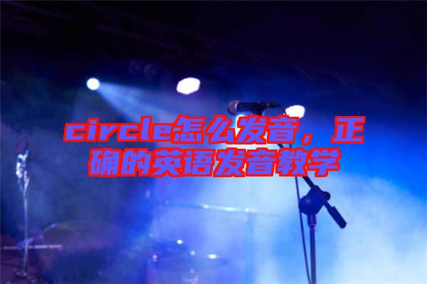 circle怎么發(fā)音，正確的英語發(fā)音教學(xué)