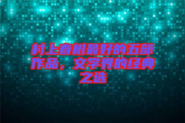 村上春樹最好的五部作品，文學(xué)界的經(jīng)典之選
