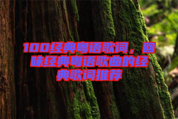 100經(jīng)典粵語歌詞，回味經(jīng)典粵語歌曲的經(jīng)典歌詞推薦
