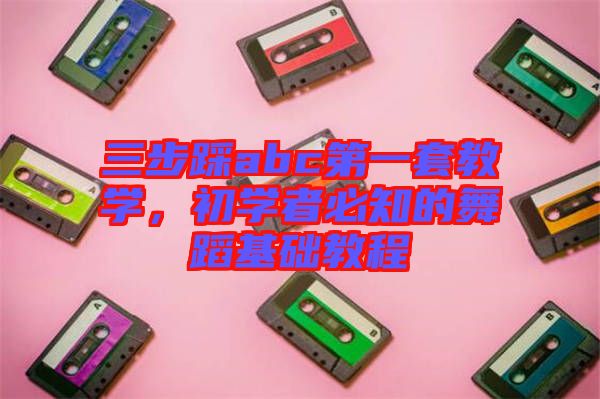 三步踩abc第一套教學(xué)，初學(xué)者必知的舞蹈基礎(chǔ)教程