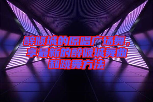 醉傾城的原唱廣場舞，享最新的醉傾城舞曲和跳舞方法