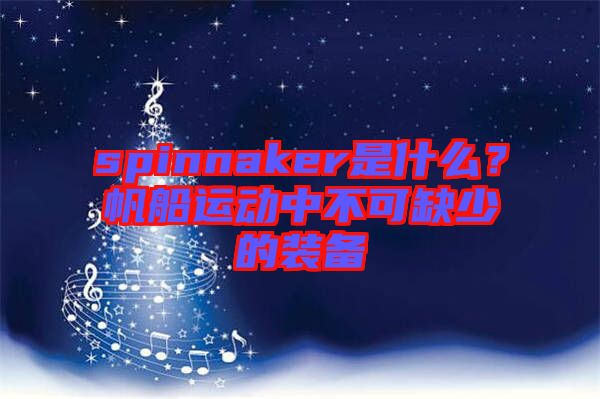 spinnaker是什么？帆船運(yùn)動(dòng)中不可缺少的裝備