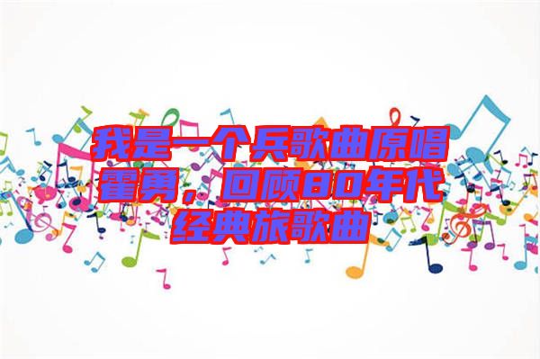 我是一個兵歌曲原唱霍勇，回顧80年代經(jīng)典旅歌曲