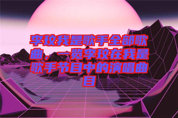 李玟我是歌手全部歌曲，一覽李玟在我是歌手節(jié)目中的演唱曲目
