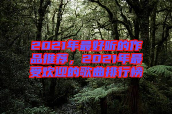2021年最好聽的作品推薦，2021年最受歡迎的歌曲排行榜