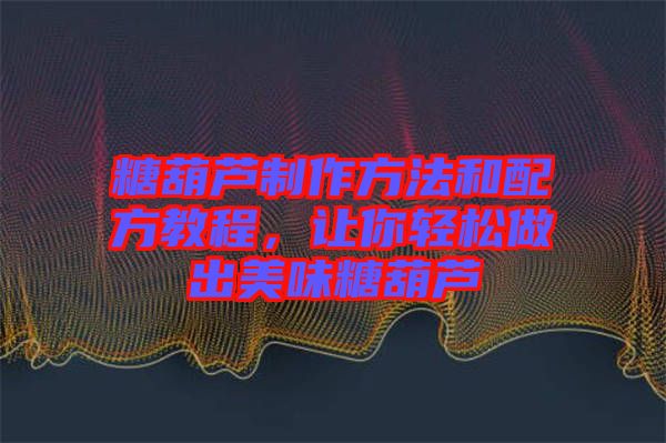 糖葫蘆制作方法和配方教程，讓你輕松做出美味糖葫蘆