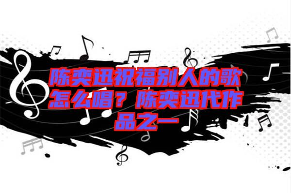 陳奕迅祝福別人的歌怎么唱？陳奕迅代作品之一