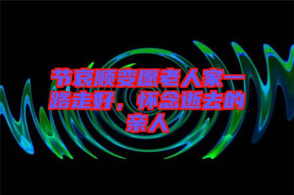 節(jié)哀順變愿老人家一路走好，懷念逝去的親人