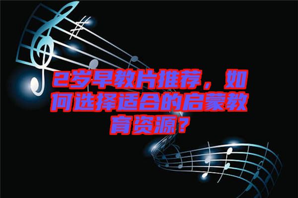 2歲早教片推薦，如何選擇適合的啟蒙教育資源？