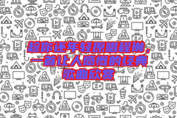 趁你還年輕原唱程琳，一首讓人感慨的經(jīng)典歌曲欣賞