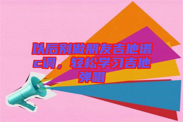 以后別做朋友吉他譜c調(diào)，輕松學(xué)習吉他彈唱