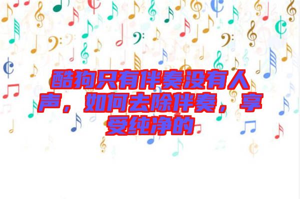 酷狗只有伴奏沒有人聲，如何去除伴奏，享受純凈的