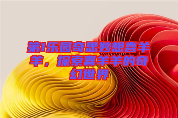 第1樂園奇思妙想喜羊羊，探索喜羊羊的奇幻世界