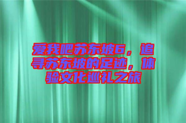 愛我吧蘇東坡6，追尋蘇東坡的足跡，體驗(yàn)文化巡禮之旅