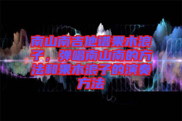 南山南吉他譜果木浪子，彈唱南山南的方法和果木浪子的演奏方法