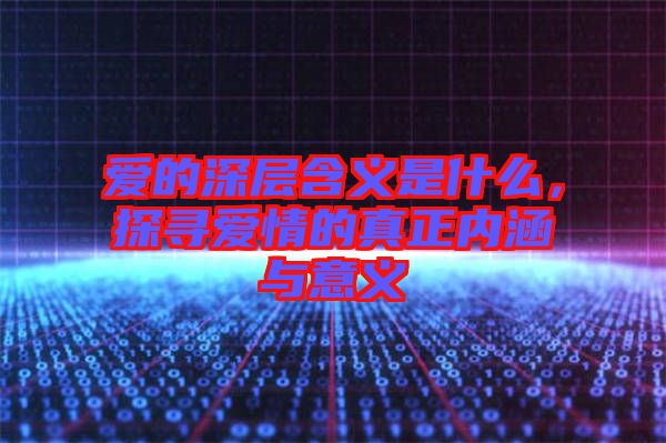愛的深層含義是什么，探尋愛情的真正內涵與意義