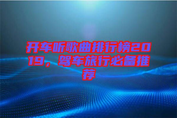 開車聽歌曲排行榜2019，駕車旅行必備推薦