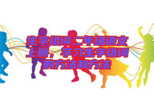 生字組詞二年級(jí)語(yǔ)文上冊(cè)，學(xué)習(xí)生字組詞的方法和方法