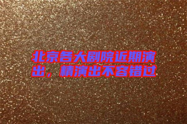 北京各大劇院近期演出，精演出不容錯過