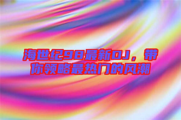 海世紀(jì)98最新DJ，帶你領(lǐng)略最熱門的風(fēng)潮