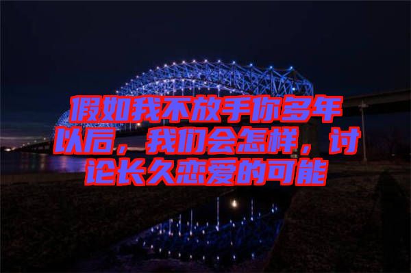 假如我不放手你多年以后，我們會(huì)怎樣，討論長(zhǎng)久戀愛的可能