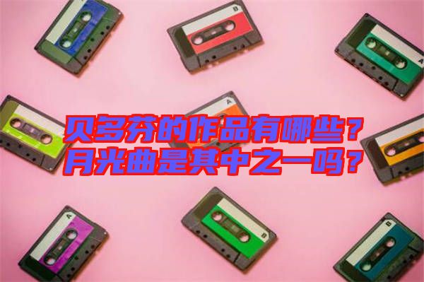 貝多芬的作品有哪些？月光曲是其中之一嗎？
