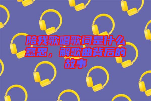 陪我歌唱歌詞是什么意思，解歌曲背后的故事