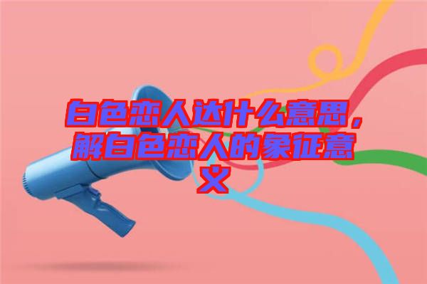 白色戀人達(dá)什么意思，解白色戀人的象征意義