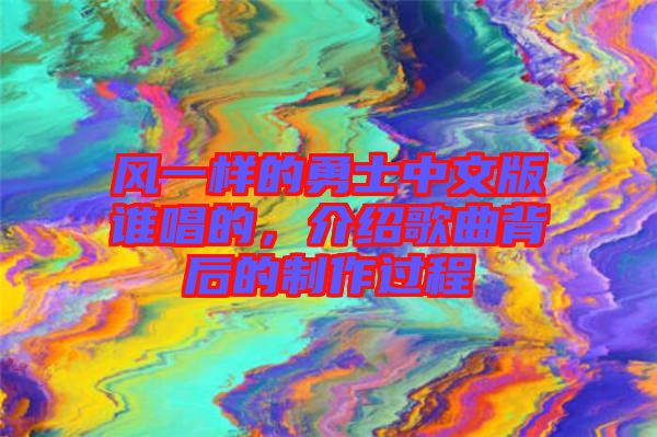 風(fēng)一樣的勇士中文版誰唱的，介紹歌曲背后的制作過程