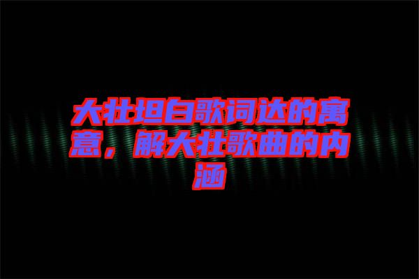 大壯坦白歌詞達(dá)的寓意，解大壯歌曲的內(nèi)涵